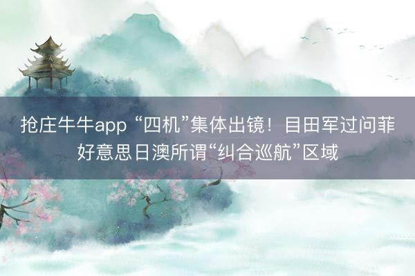 抢庄牛牛app “四机”集体出镜!目田军过问菲好意思日澳所谓“纠合巡航”区域
