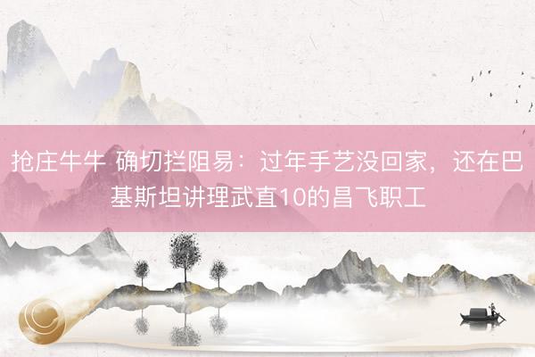 抢庄牛牛 确切拦阻易:过年手艺没回家,还在巴基斯坦讲理武直10的昌飞职工